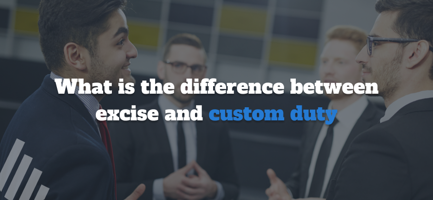 What is the difference between Excise and Custom Duty?